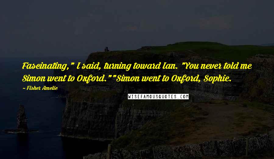 Fisher Amelie Quotes: Fascinating," I said, turning toward Ian. "You never told me Simon went to Oxford.""Simon went to Oxford, Sophie.