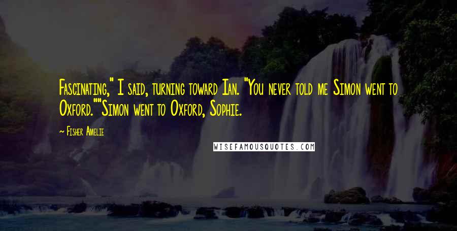 Fisher Amelie Quotes: Fascinating," I said, turning toward Ian. "You never told me Simon went to Oxford.""Simon went to Oxford, Sophie.