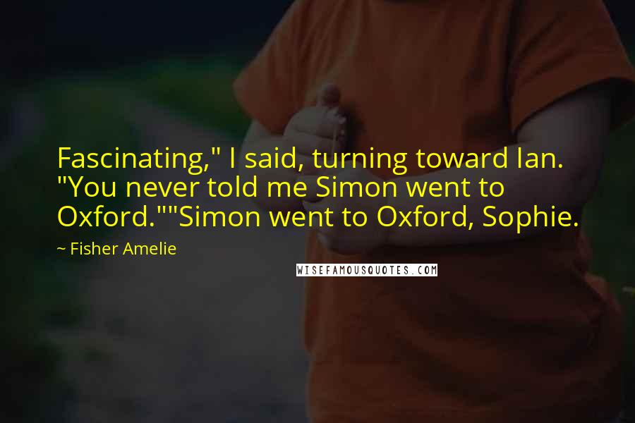 Fisher Amelie Quotes: Fascinating," I said, turning toward Ian. "You never told me Simon went to Oxford.""Simon went to Oxford, Sophie.