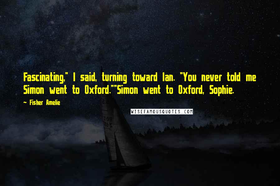 Fisher Amelie Quotes: Fascinating," I said, turning toward Ian. "You never told me Simon went to Oxford.""Simon went to Oxford, Sophie.