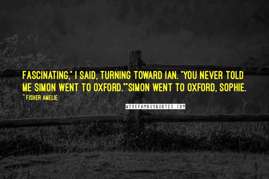 Fisher Amelie Quotes: Fascinating," I said, turning toward Ian. "You never told me Simon went to Oxford.""Simon went to Oxford, Sophie.