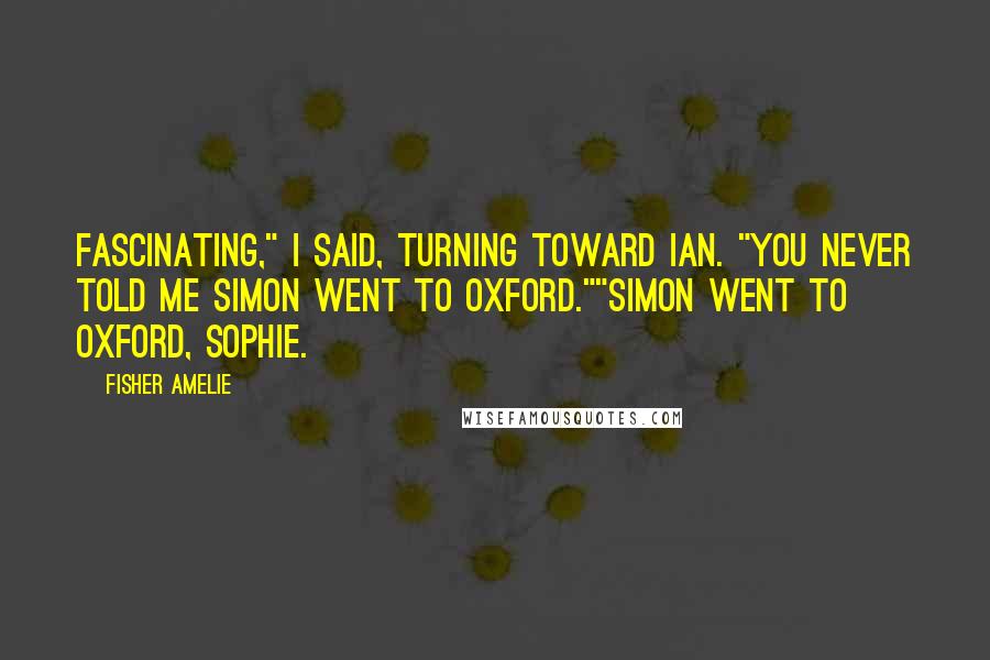 Fisher Amelie Quotes: Fascinating," I said, turning toward Ian. "You never told me Simon went to Oxford.""Simon went to Oxford, Sophie.