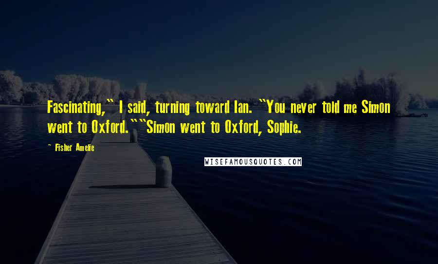 Fisher Amelie Quotes: Fascinating," I said, turning toward Ian. "You never told me Simon went to Oxford.""Simon went to Oxford, Sophie.