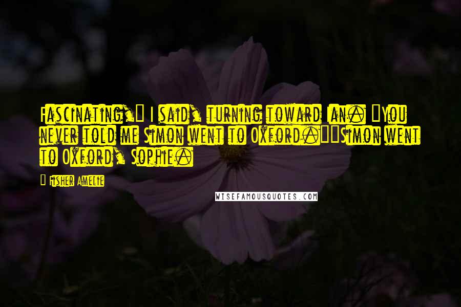 Fisher Amelie Quotes: Fascinating," I said, turning toward Ian. "You never told me Simon went to Oxford.""Simon went to Oxford, Sophie.