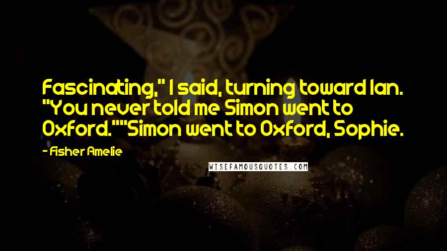 Fisher Amelie Quotes: Fascinating," I said, turning toward Ian. "You never told me Simon went to Oxford.""Simon went to Oxford, Sophie.