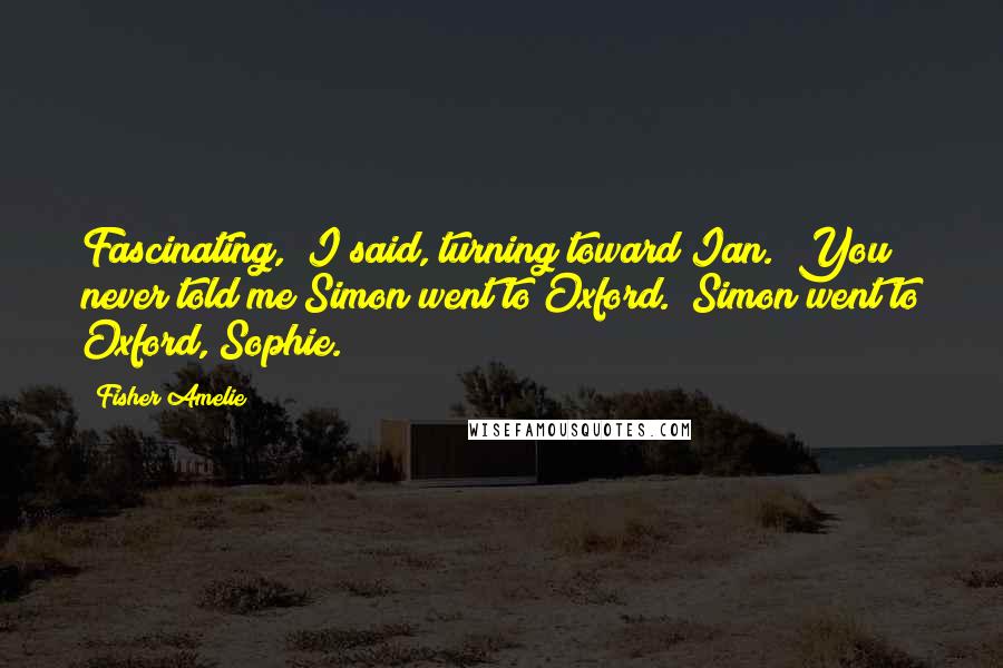 Fisher Amelie Quotes: Fascinating," I said, turning toward Ian. "You never told me Simon went to Oxford.""Simon went to Oxford, Sophie.