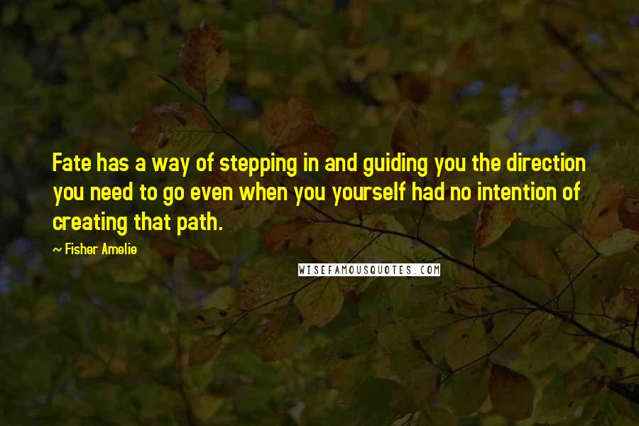 Fisher Amelie Quotes: Fate has a way of stepping in and guiding you the direction you need to go even when you yourself had no intention of creating that path.