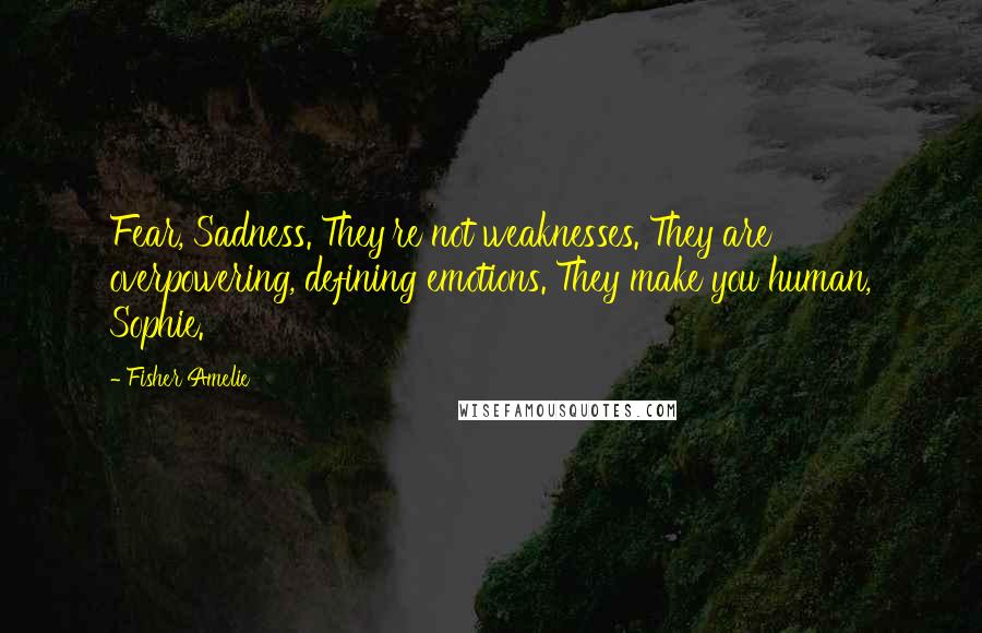 Fisher Amelie Quotes: Fear, Sadness. They're not weaknesses. They are overpowering, defining emotions. They make you human, Sophie.