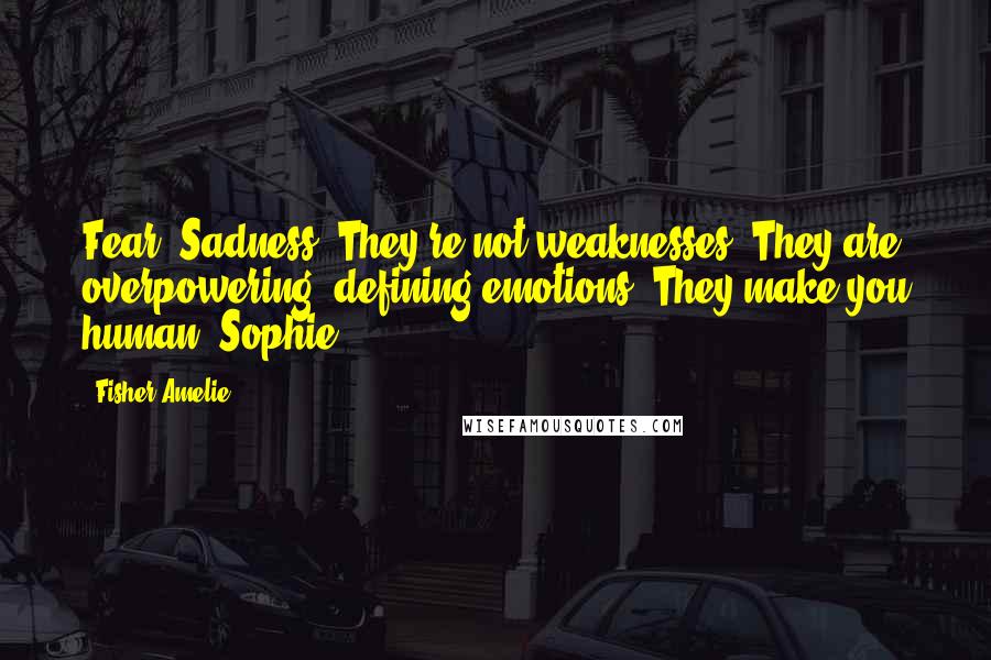 Fisher Amelie Quotes: Fear, Sadness. They're not weaknesses. They are overpowering, defining emotions. They make you human, Sophie.