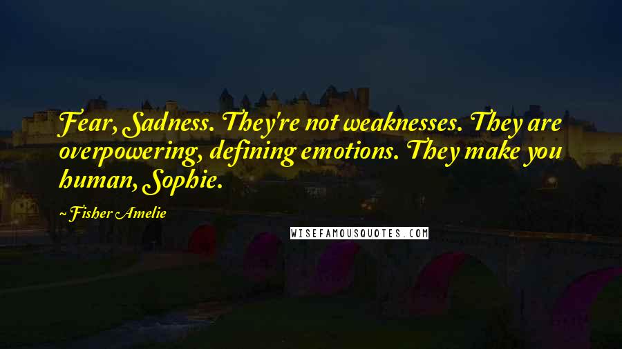 Fisher Amelie Quotes: Fear, Sadness. They're not weaknesses. They are overpowering, defining emotions. They make you human, Sophie.