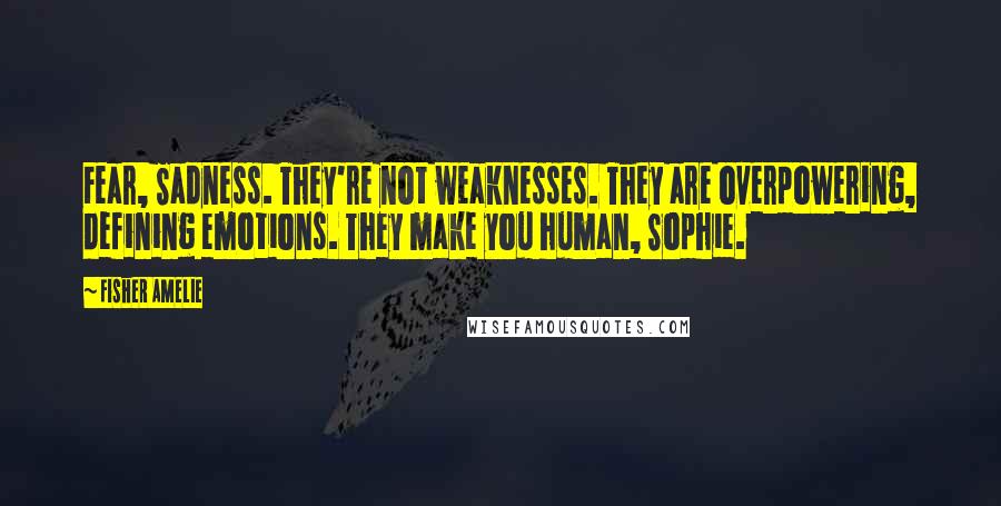 Fisher Amelie Quotes: Fear, Sadness. They're not weaknesses. They are overpowering, defining emotions. They make you human, Sophie.