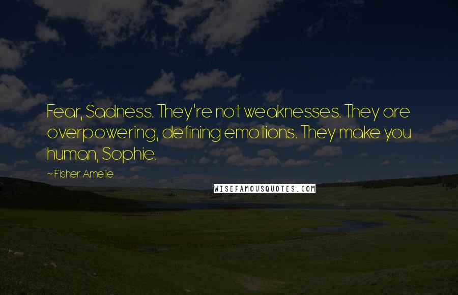 Fisher Amelie Quotes: Fear, Sadness. They're not weaknesses. They are overpowering, defining emotions. They make you human, Sophie.