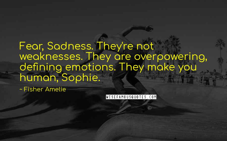 Fisher Amelie Quotes: Fear, Sadness. They're not weaknesses. They are overpowering, defining emotions. They make you human, Sophie.