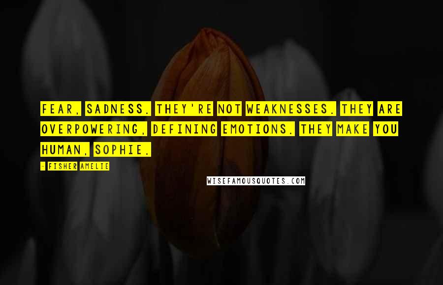 Fisher Amelie Quotes: Fear, Sadness. They're not weaknesses. They are overpowering, defining emotions. They make you human, Sophie.