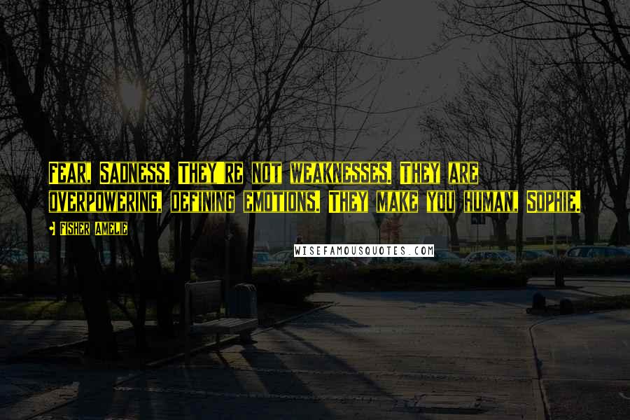 Fisher Amelie Quotes: Fear, Sadness. They're not weaknesses. They are overpowering, defining emotions. They make you human, Sophie.