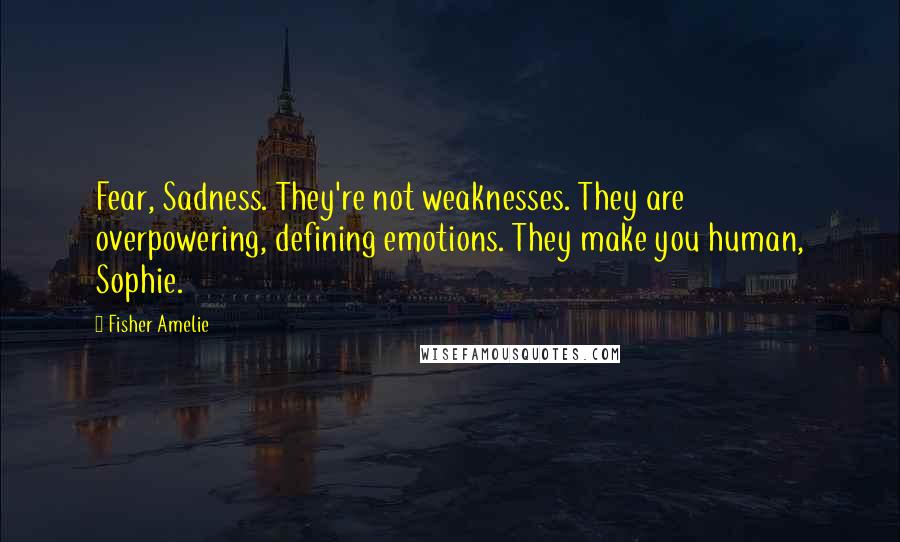 Fisher Amelie Quotes: Fear, Sadness. They're not weaknesses. They are overpowering, defining emotions. They make you human, Sophie.