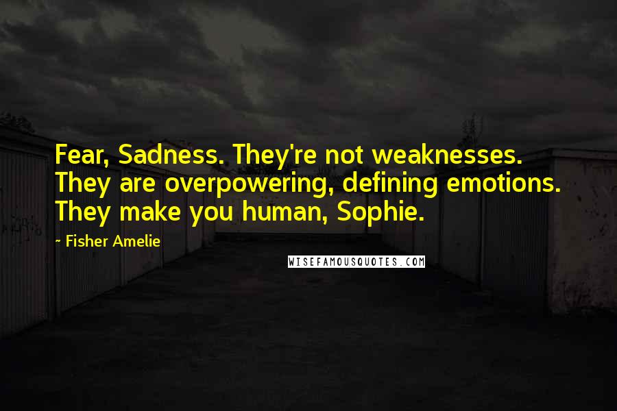 Fisher Amelie Quotes: Fear, Sadness. They're not weaknesses. They are overpowering, defining emotions. They make you human, Sophie.