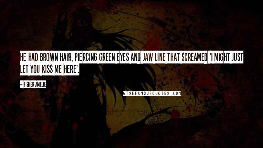 Fisher Amelie Quotes: He had brown hair, piercing green eyes and jaw line that screamed 'I might just let you kiss me here'.