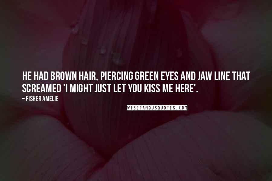 Fisher Amelie Quotes: He had brown hair, piercing green eyes and jaw line that screamed 'I might just let you kiss me here'.