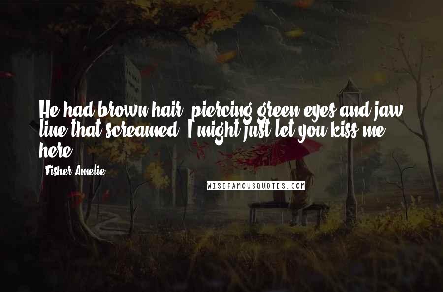 Fisher Amelie Quotes: He had brown hair, piercing green eyes and jaw line that screamed 'I might just let you kiss me here'.