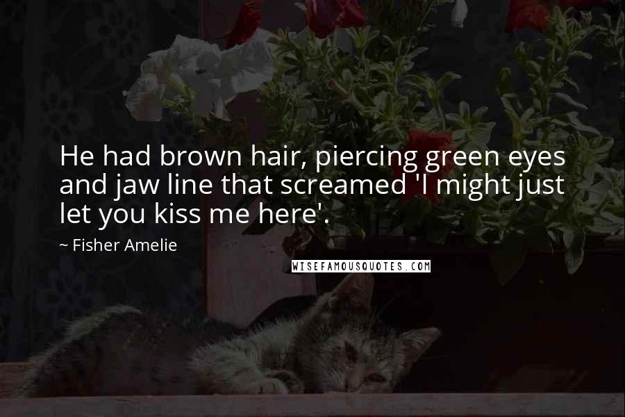 Fisher Amelie Quotes: He had brown hair, piercing green eyes and jaw line that screamed 'I might just let you kiss me here'.