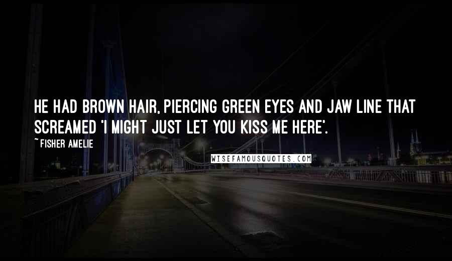 Fisher Amelie Quotes: He had brown hair, piercing green eyes and jaw line that screamed 'I might just let you kiss me here'.