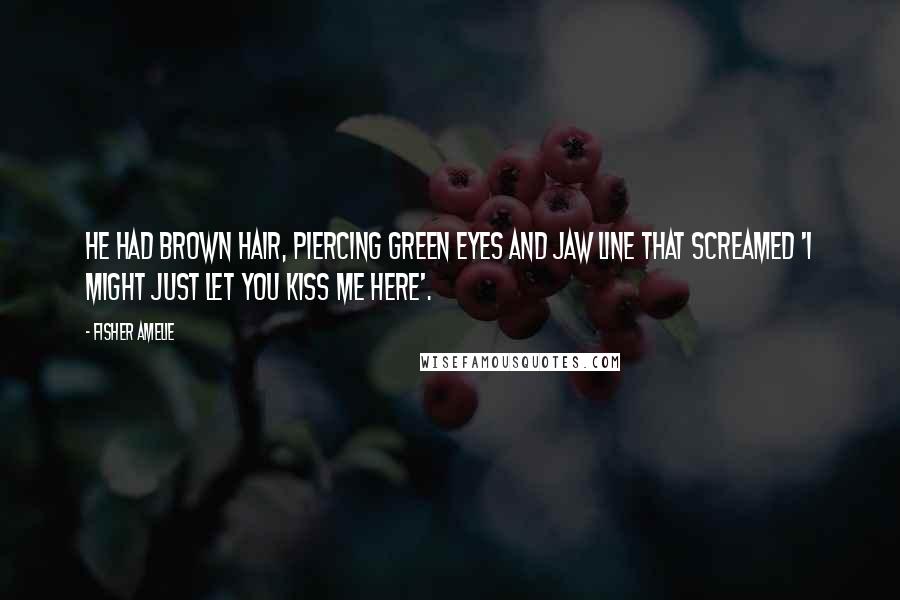 Fisher Amelie Quotes: He had brown hair, piercing green eyes and jaw line that screamed 'I might just let you kiss me here'.
