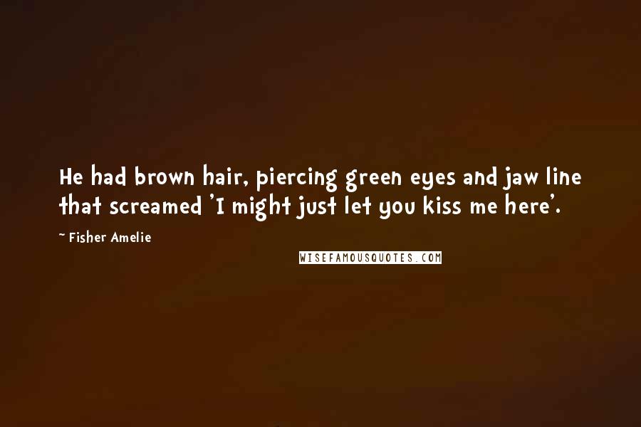 Fisher Amelie Quotes: He had brown hair, piercing green eyes and jaw line that screamed 'I might just let you kiss me here'.