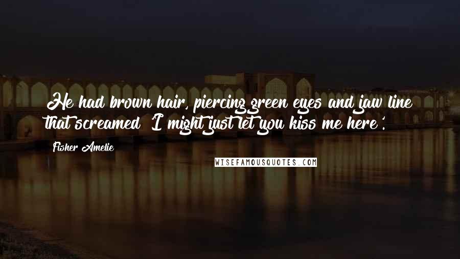 Fisher Amelie Quotes: He had brown hair, piercing green eyes and jaw line that screamed 'I might just let you kiss me here'.