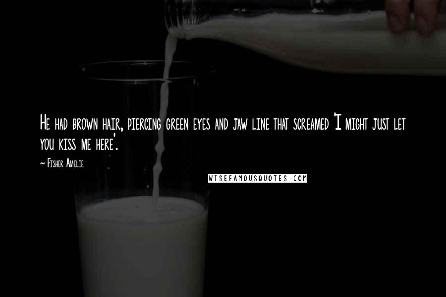 Fisher Amelie Quotes: He had brown hair, piercing green eyes and jaw line that screamed 'I might just let you kiss me here'.
