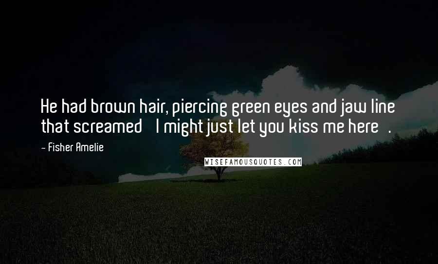 Fisher Amelie Quotes: He had brown hair, piercing green eyes and jaw line that screamed 'I might just let you kiss me here'.