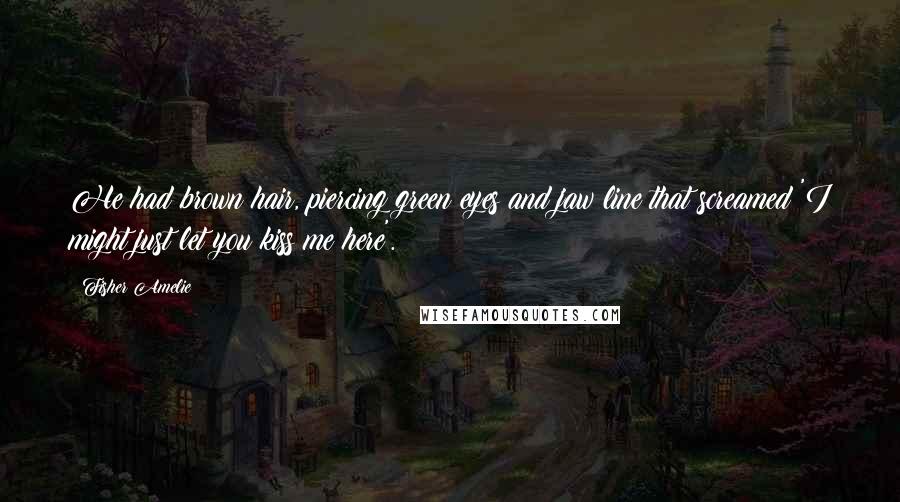 Fisher Amelie Quotes: He had brown hair, piercing green eyes and jaw line that screamed 'I might just let you kiss me here'.