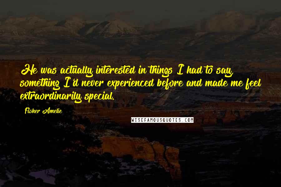 Fisher Amelie Quotes: He was actually interested in things I had to say, something I'd never experienced before and made me feel extraordinarily special.