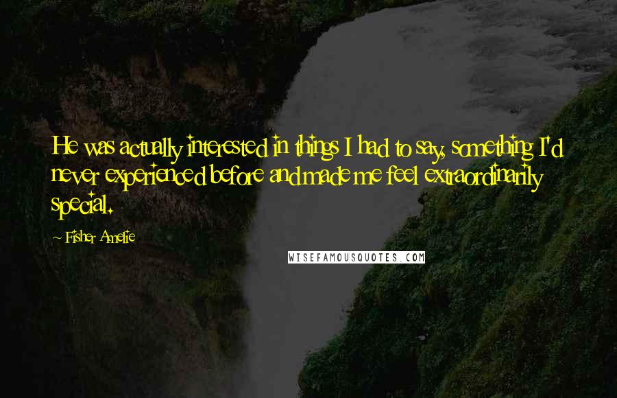 Fisher Amelie Quotes: He was actually interested in things I had to say, something I'd never experienced before and made me feel extraordinarily special.