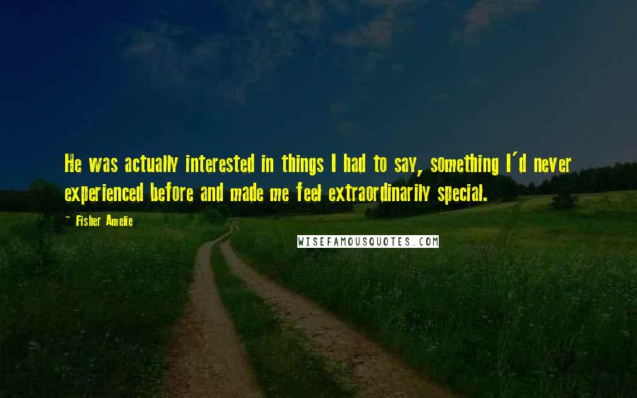 Fisher Amelie Quotes: He was actually interested in things I had to say, something I'd never experienced before and made me feel extraordinarily special.