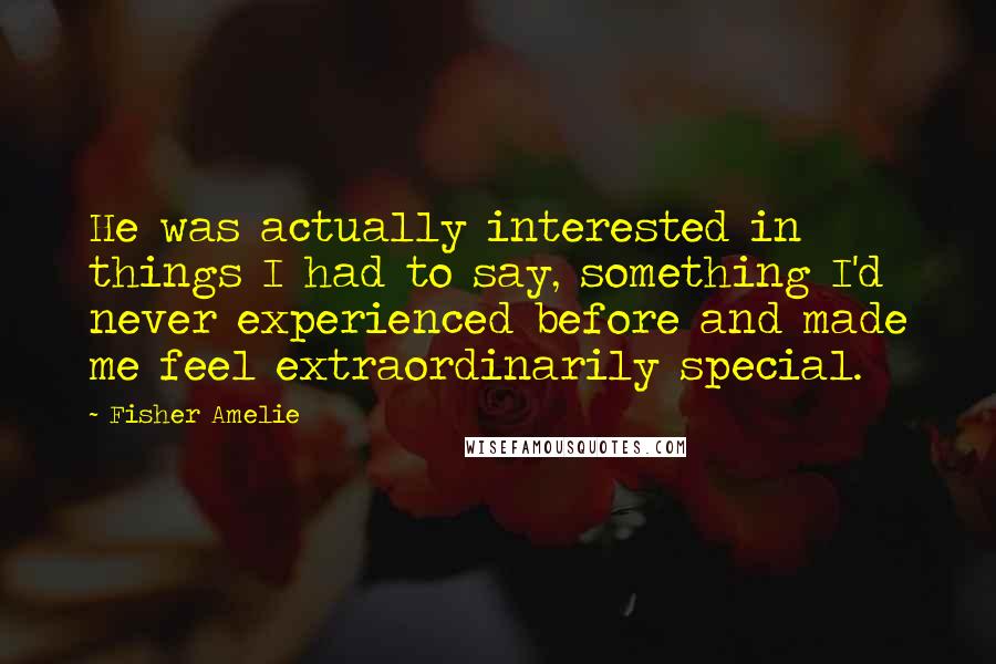 Fisher Amelie Quotes: He was actually interested in things I had to say, something I'd never experienced before and made me feel extraordinarily special.