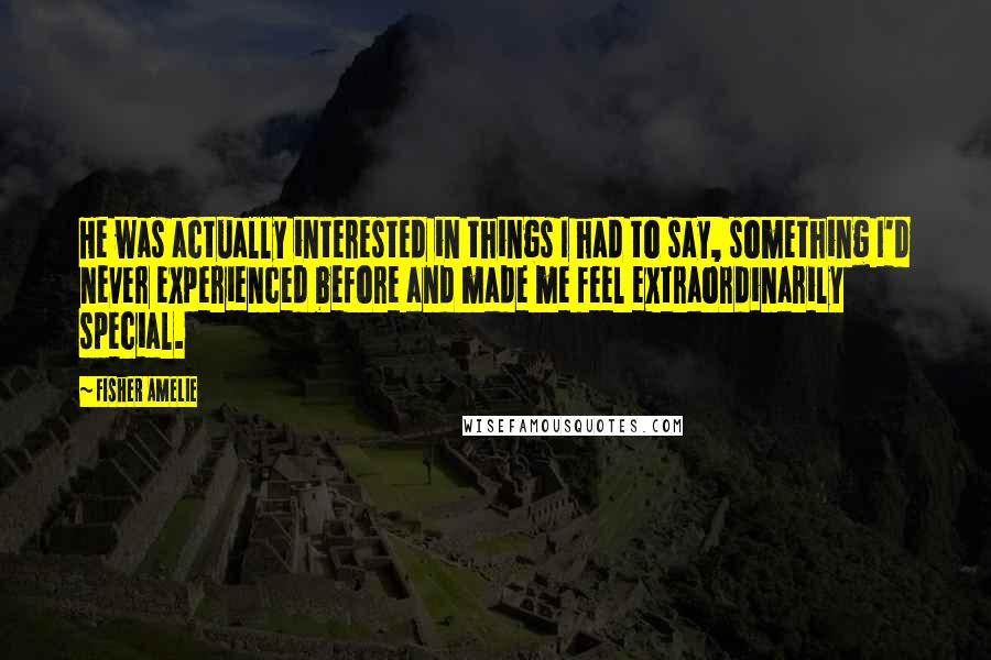 Fisher Amelie Quotes: He was actually interested in things I had to say, something I'd never experienced before and made me feel extraordinarily special.