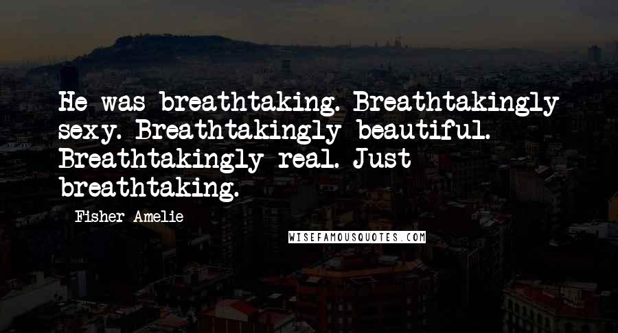 Fisher Amelie Quotes: He was breathtaking. Breathtakingly sexy. Breathtakingly beautiful. Breathtakingly real. Just breathtaking.