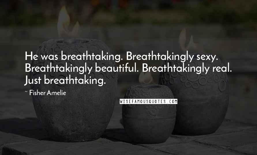 Fisher Amelie Quotes: He was breathtaking. Breathtakingly sexy. Breathtakingly beautiful. Breathtakingly real. Just breathtaking.