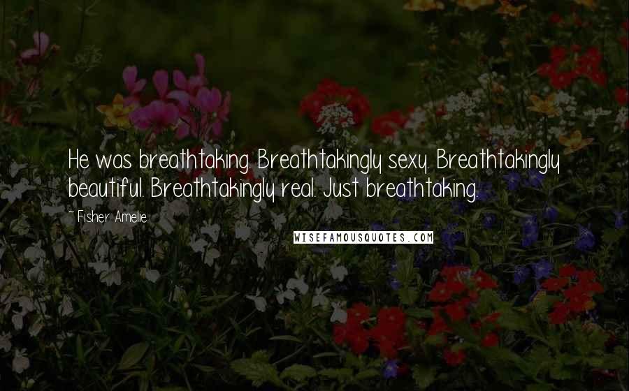 Fisher Amelie Quotes: He was breathtaking. Breathtakingly sexy. Breathtakingly beautiful. Breathtakingly real. Just breathtaking.