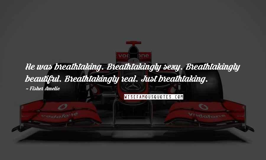 Fisher Amelie Quotes: He was breathtaking. Breathtakingly sexy. Breathtakingly beautiful. Breathtakingly real. Just breathtaking.