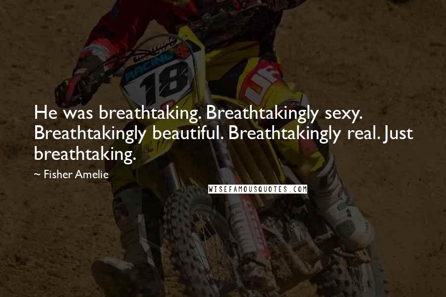 Fisher Amelie Quotes: He was breathtaking. Breathtakingly sexy. Breathtakingly beautiful. Breathtakingly real. Just breathtaking.