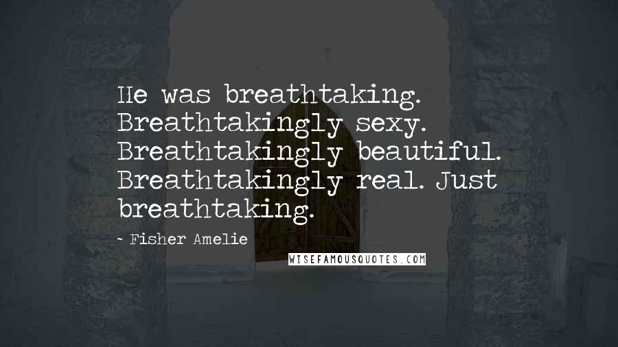 Fisher Amelie Quotes: He was breathtaking. Breathtakingly sexy. Breathtakingly beautiful. Breathtakingly real. Just breathtaking.