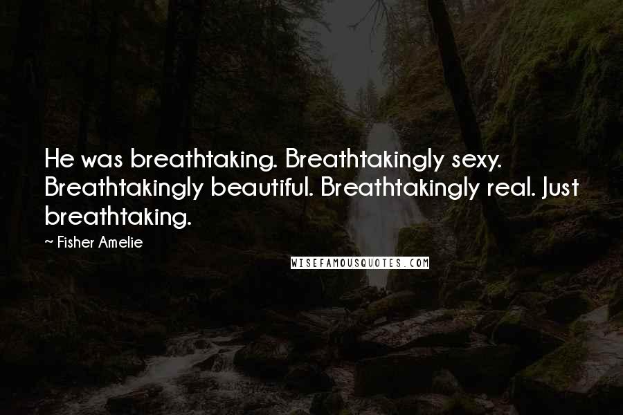 Fisher Amelie Quotes: He was breathtaking. Breathtakingly sexy. Breathtakingly beautiful. Breathtakingly real. Just breathtaking.