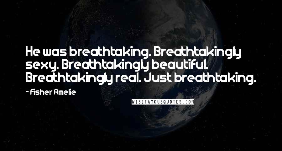 Fisher Amelie Quotes: He was breathtaking. Breathtakingly sexy. Breathtakingly beautiful. Breathtakingly real. Just breathtaking.