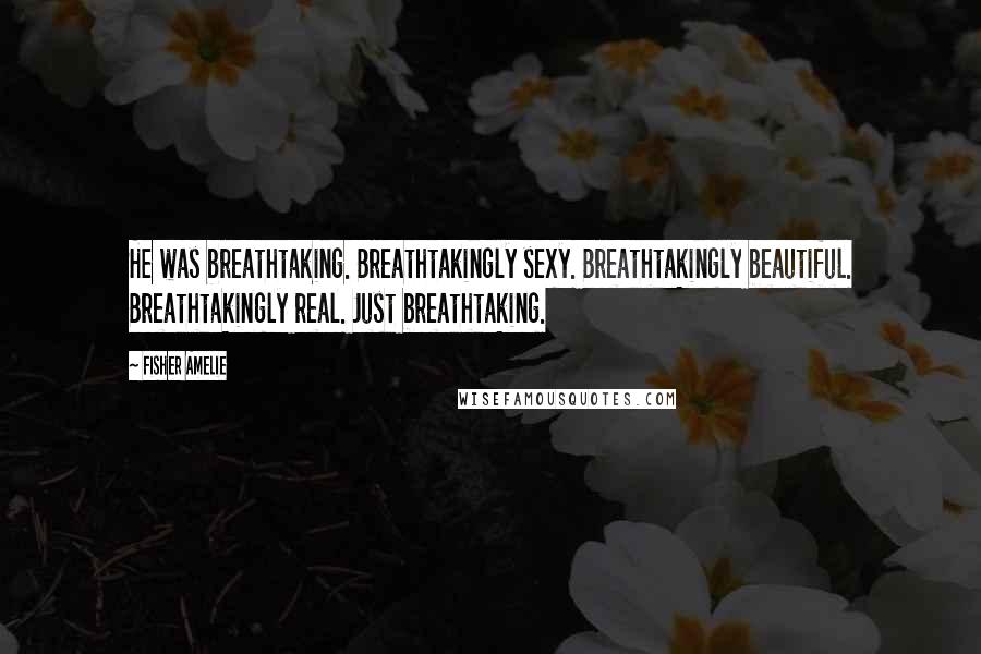 Fisher Amelie Quotes: He was breathtaking. Breathtakingly sexy. Breathtakingly beautiful. Breathtakingly real. Just breathtaking.