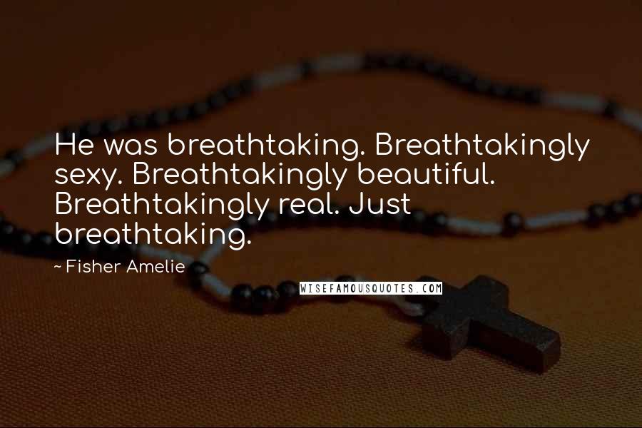 Fisher Amelie Quotes: He was breathtaking. Breathtakingly sexy. Breathtakingly beautiful. Breathtakingly real. Just breathtaking.