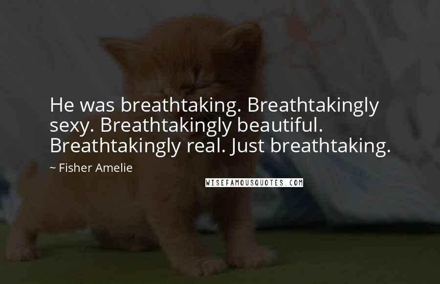 Fisher Amelie Quotes: He was breathtaking. Breathtakingly sexy. Breathtakingly beautiful. Breathtakingly real. Just breathtaking.