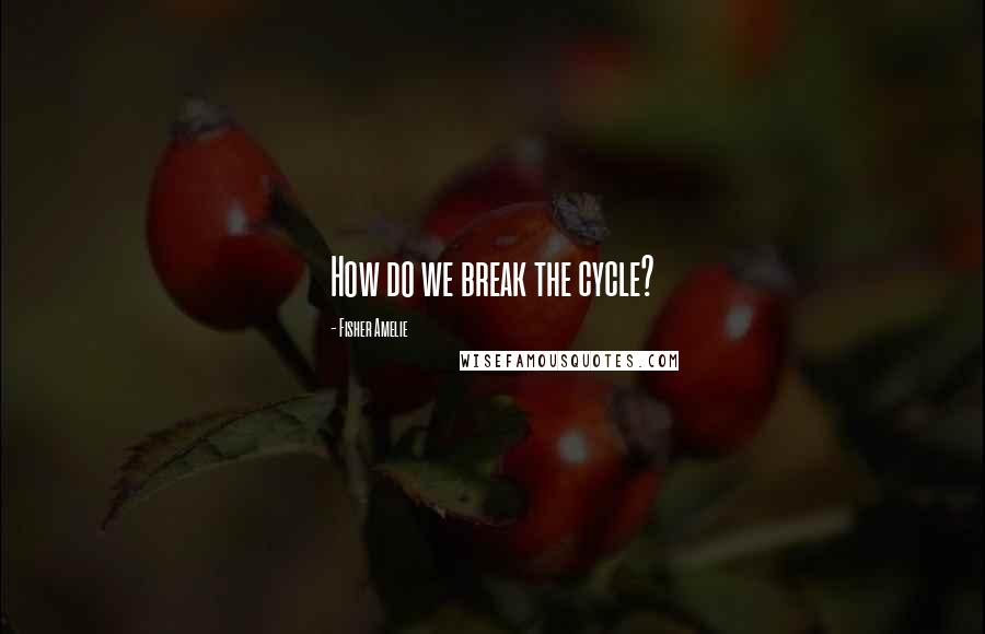 Fisher Amelie Quotes: How do we break the cycle?