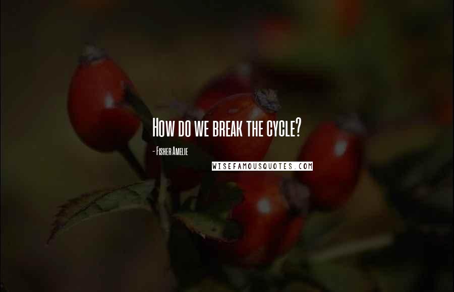 Fisher Amelie Quotes: How do we break the cycle?